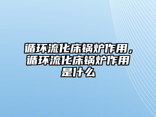 循環(huán)流化床鍋爐作用，循環(huán)流化床鍋爐作用是什么