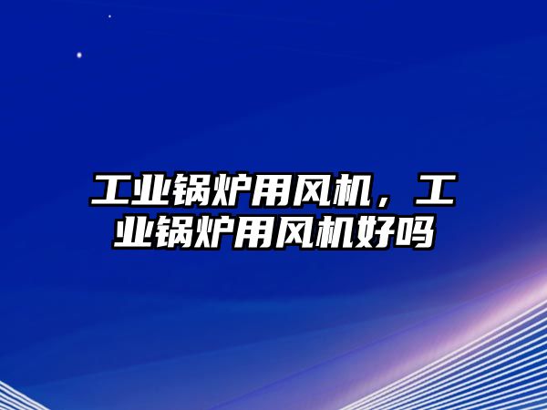 工業(yè)鍋爐用風(fēng)機，工業(yè)鍋爐用風(fēng)機好嗎