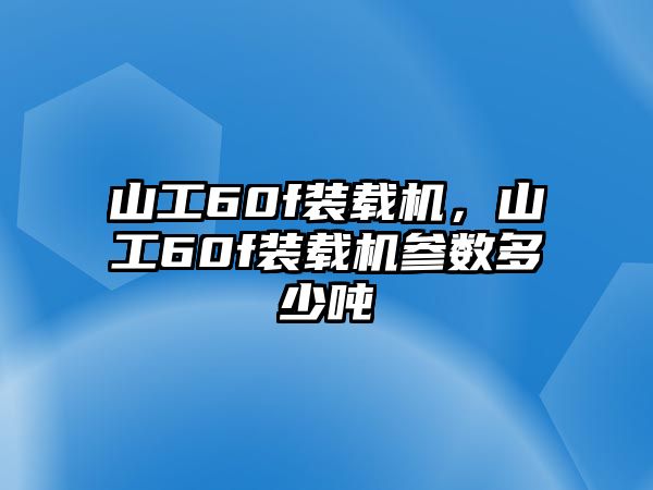 山工60f裝載機(jī)，山工60f裝載機(jī)參數(shù)多少噸