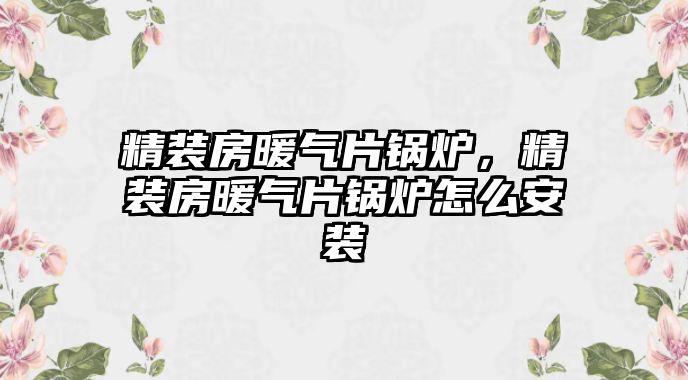 精裝房暖氣片鍋爐，精裝房暖氣片鍋爐怎么安裝