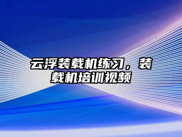 云浮裝載機練習，裝載機培訓視頻