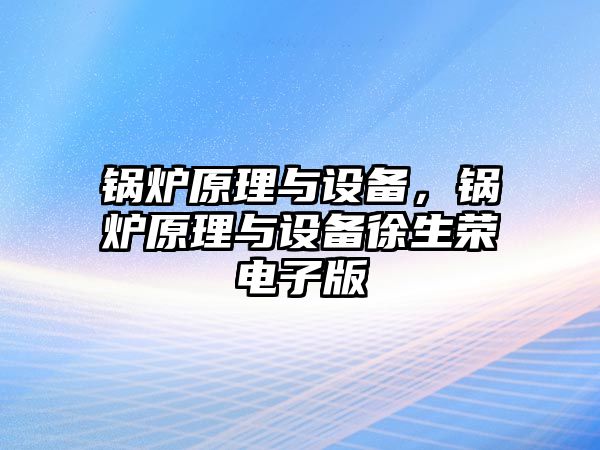 鍋爐原理與設(shè)備，鍋爐原理與設(shè)備徐生榮電子版