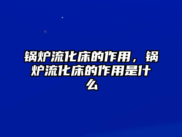 鍋爐流化床的作用，鍋爐流化床的作用是什么