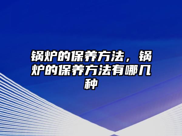 鍋爐的保養(yǎng)方法，鍋爐的保養(yǎng)方法有哪幾種