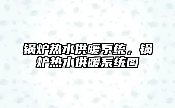 鍋爐熱水供暖系統(tǒng)，鍋爐熱水供暖系統(tǒng)圖