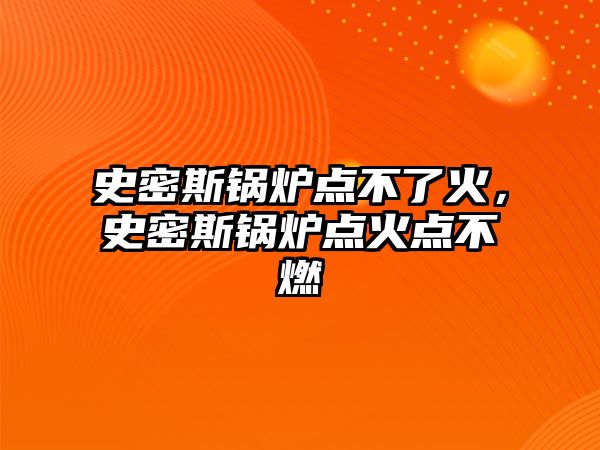 史密斯鍋爐點不了火，史密斯鍋爐點火點不燃