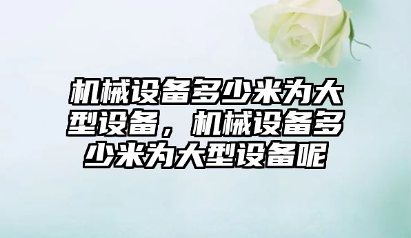 機械設(shè)備多少米為大型設(shè)備，機械設(shè)備多少米為大型設(shè)備呢