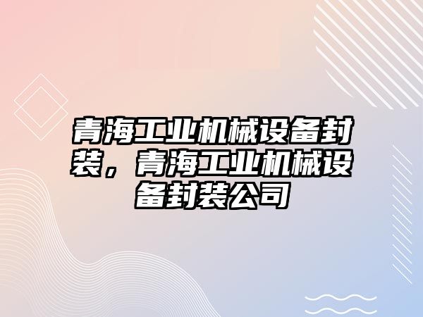 青海工業(yè)機械設備封裝，青海工業(yè)機械設備封裝公司