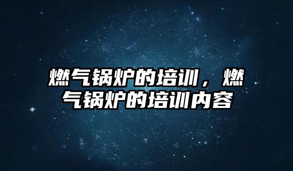 燃氣鍋爐的培訓，燃氣鍋爐的培訓內容