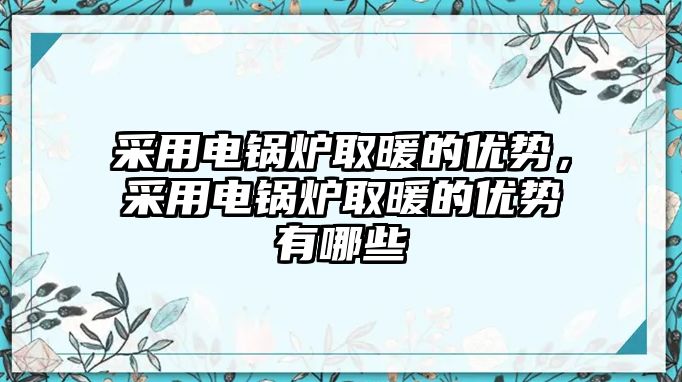 采用電鍋爐取暖的優(yōu)勢，采用電鍋爐取暖的優(yōu)勢有哪些