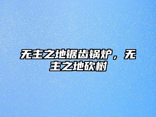 無(wú)主之地鋸齒鍋爐，無(wú)主之地砍樹