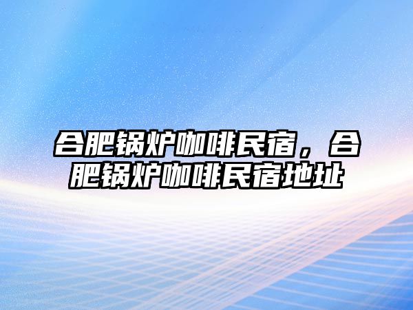 合肥鍋爐咖啡民宿，合肥鍋爐咖啡民宿地址