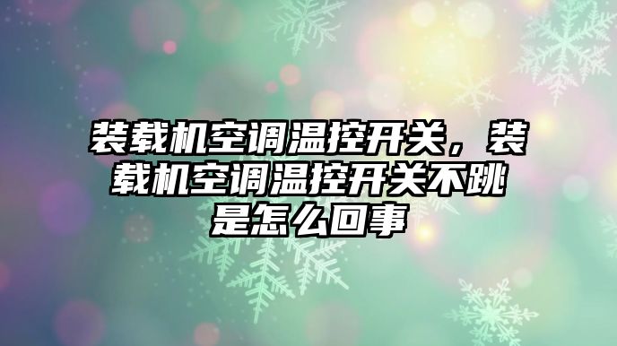 裝載機空調(diào)溫控開關(guān)，裝載機空調(diào)溫控開關(guān)不跳是怎么回事