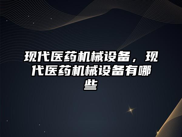 現(xiàn)代醫(yī)藥機械設備，現(xiàn)代醫(yī)藥機械設備有哪些