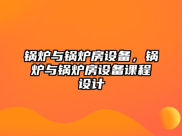 鍋爐與鍋爐房設(shè)備，鍋爐與鍋爐房設(shè)備課程設(shè)計