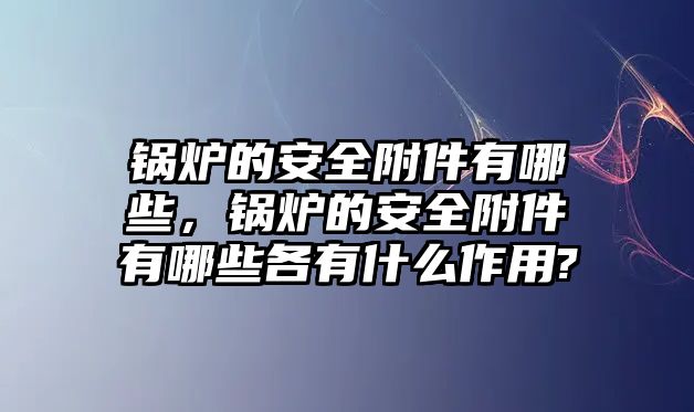 鍋爐的安全附件有哪些，鍋爐的安全附件有哪些各有什么作用?