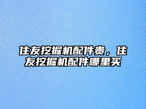 住友挖掘機(jī)配件貴，住友挖掘機(jī)配件哪里買