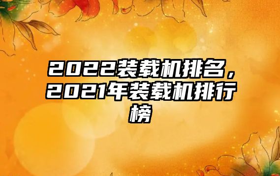 2022裝載機排名，2021年裝載機排行榜