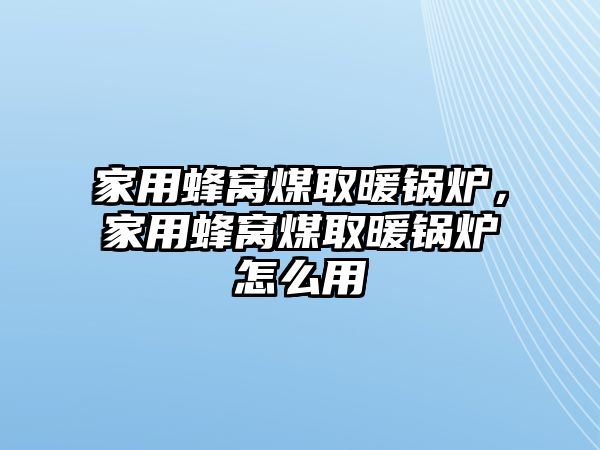 家用蜂窩煤取暖鍋爐，家用蜂窩煤取暖鍋爐怎么用