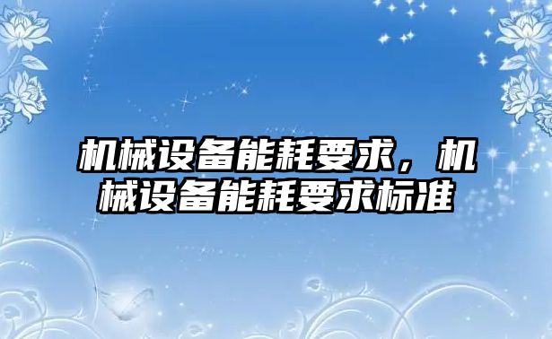 機(jī)械設(shè)備能耗要求，機(jī)械設(shè)備能耗要求標(biāo)準(zhǔn)