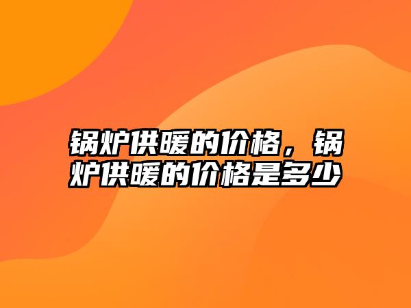 鍋爐供暖的價格，鍋爐供暖的價格是多少