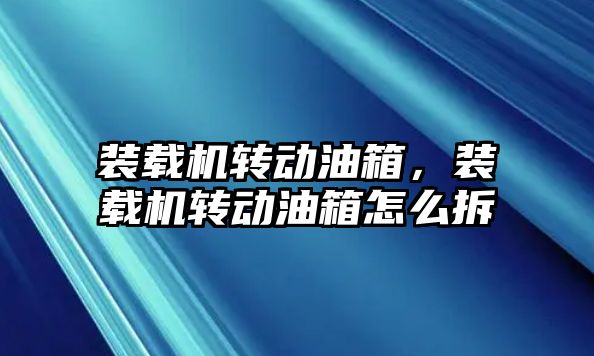 裝載機(jī)轉(zhuǎn)動(dòng)油箱，裝載機(jī)轉(zhuǎn)動(dòng)油箱怎么拆