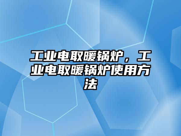 工業(yè)電取暖鍋爐，工業(yè)電取暖鍋爐使用方法