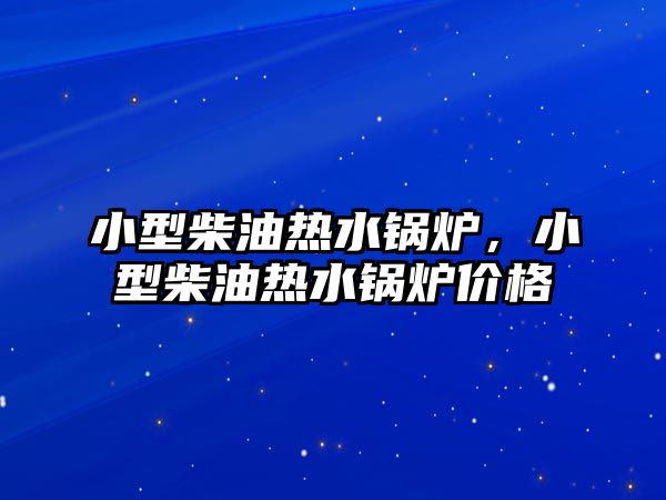 小型柴油熱水鍋爐，小型柴油熱水鍋爐價(jià)格