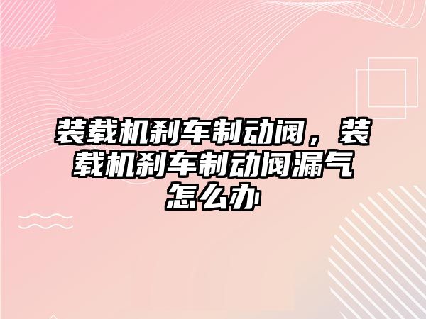 裝載機剎車制動閥，裝載機剎車制動閥漏氣怎么辦