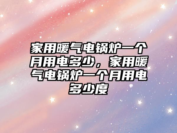 家用暖氣電鍋爐一個(gè)月用電多少，家用暖氣電鍋爐一個(gè)月用電多少度