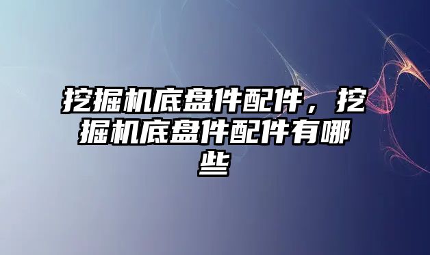 挖掘機底盤件配件，挖掘機底盤件配件有哪些