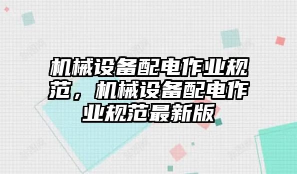 機(jī)械設(shè)備配電作業(yè)規(guī)范，機(jī)械設(shè)備配電作業(yè)規(guī)范最新版