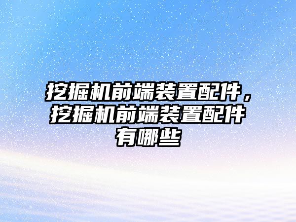 挖掘機(jī)前端裝置配件，挖掘機(jī)前端裝置配件有哪些