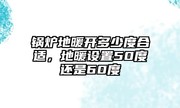 鍋爐地暖開多少度合適，地暖設(shè)置50度還是60度