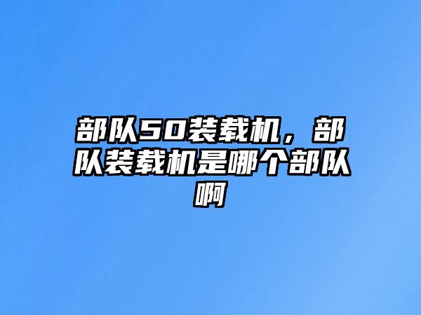 部隊(duì)50裝載機(jī)，部隊(duì)裝載機(jī)是哪個(gè)部隊(duì)啊