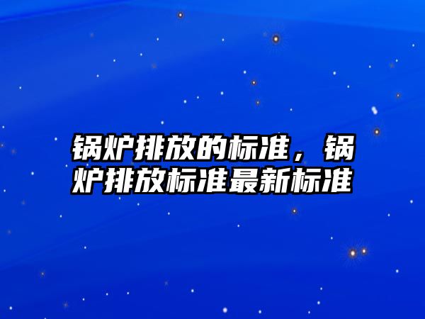 鍋爐排放的標準，鍋爐排放標準最新標準