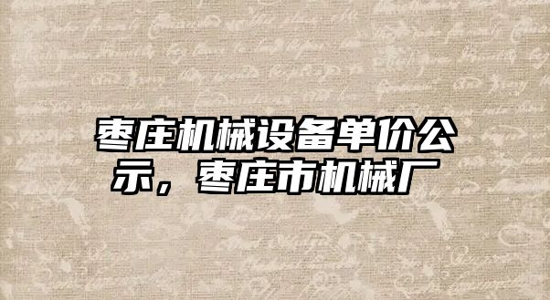 棗莊機(jī)械設(shè)備單價(jià)公示，棗莊市機(jī)械廠