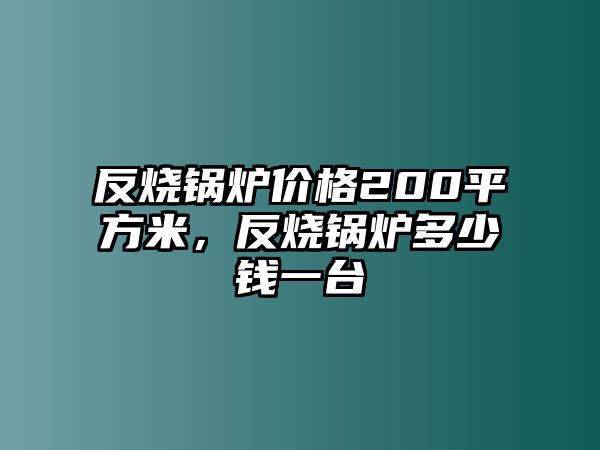 反燒鍋爐價(jià)格200平方米，反燒鍋爐多少錢一臺(tái)