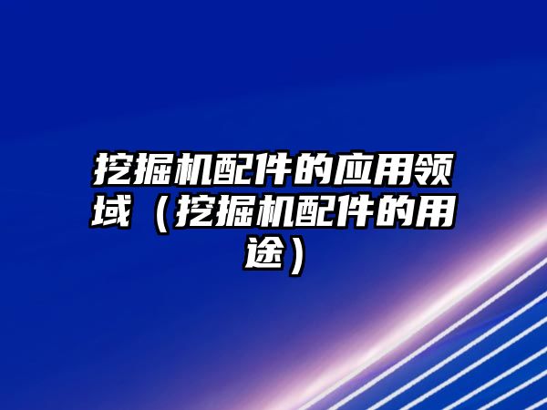 挖掘機(jī)配件的應(yīng)用領(lǐng)域（挖掘機(jī)配件的用途）