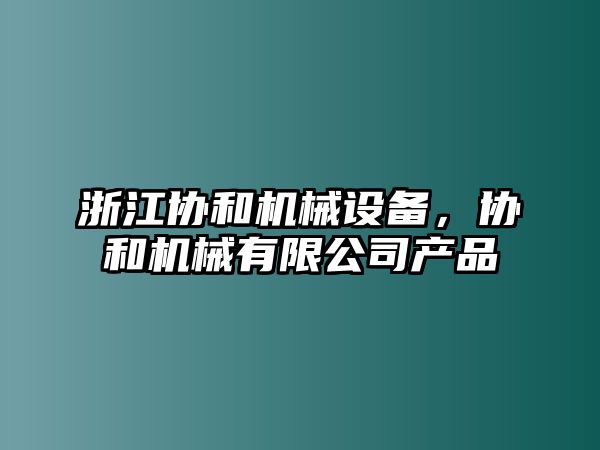 浙江協(xié)和機(jī)械設(shè)備，協(xié)和機(jī)械有限公司產(chǎn)品