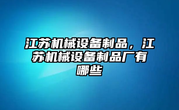 江蘇機(jī)械設(shè)備制品，江蘇機(jī)械設(shè)備制品廠有哪些