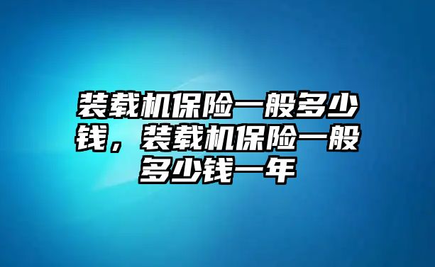 裝載機保險一般多少錢，裝載機保險一般多少錢一年