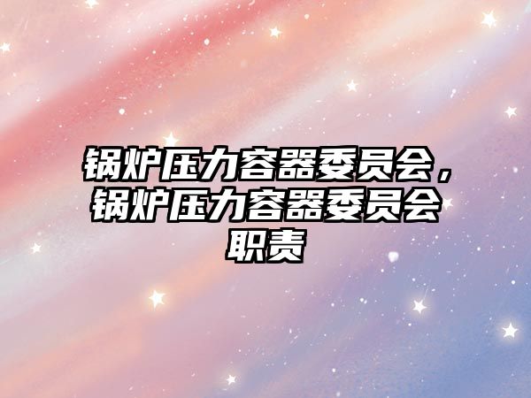 鍋爐壓力容器委員會(huì)，鍋爐壓力容器委員會(huì)職責(zé)