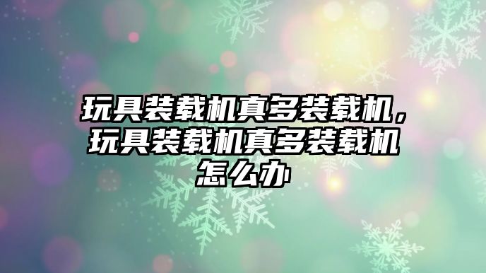 玩具裝載機(jī)真多裝載機(jī)，玩具裝載機(jī)真多裝載機(jī)怎么辦