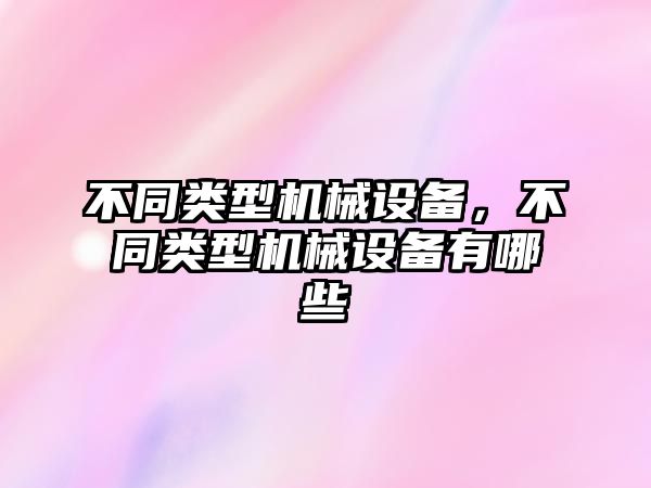 不同類型機械設備，不同類型機械設備有哪些