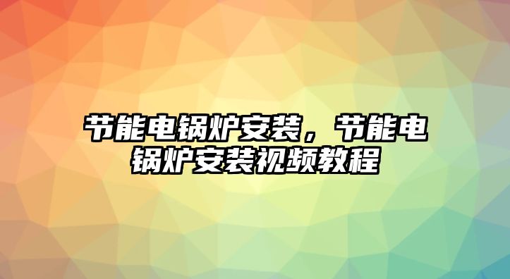 節(jié)能電鍋爐安裝，節(jié)能電鍋爐安裝視頻教程