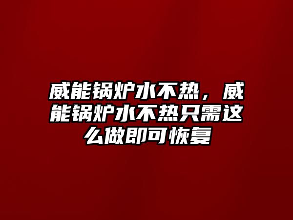 威能鍋爐水不熱，威能鍋爐水不熱只需這么做即可恢復(fù)