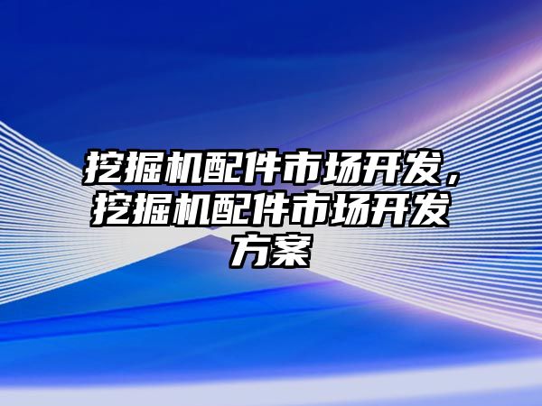 挖掘機配件市場開發(fā)，挖掘機配件市場開發(fā)方案