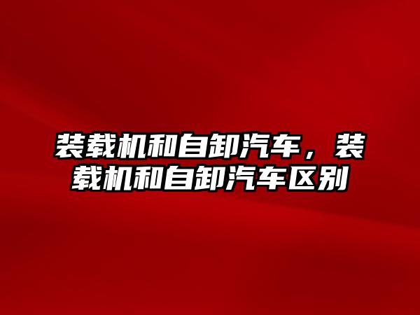 裝載機和自卸汽車，裝載機和自卸汽車區(qū)別