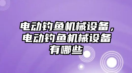 電動釣魚機械設(shè)備，電動釣魚機械設(shè)備有哪些